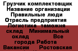 Грузчик-комплектовщик › Название организации ­ Правильные люди › Отрасль предприятия ­ Логистика, таможня, склад › Минимальный оклад ­ 30 000 - Все города Работа » Вакансии   . Ростовская обл.,Каменск-Шахтинский г.